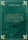 The verbalist; a manual devoted to brief discussions of the right and wrong use of words, and to some other matters of interest to those who would speak and write with propriety - Alfred Ayres