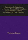 Prayers and other pieces of Thomas Becon, S.T.P.: Chaplain to Archbishop Cranmer, Prebendary of Canterbury, etc - Thomas Becon