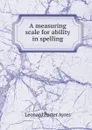 A measuring scale for ability in spelling - Leonard Porter Ayres