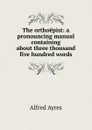 The orthoepist: a pronouncing manual containing about three thousand five hundred words - Alfred Ayres