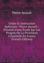 Ordre Et Instruction Judiciaire / Pierre Ayrault ; Precede D.une Etude Sur Les Progres De La Procedure Criminelle En France (French Edition) - Pierre Ayrault