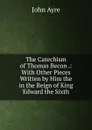 The Catechism of Thomas Becon .: With Other Pieces Written by Him the in the Reign of King Edward the Sixth - John Ayre