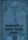 Bothwell: a poem. In six parts - William Edmondstoune Aytoun