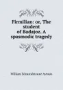 Firmilian: or, The student of Badajoz. A spasmodic tragedy - William Edmondstoune Aytoun