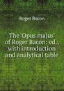 The .Opus majus. of Roger Bacon: ed., with introduction and analytical table - Roger Bacon