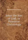 Jesus the Son of God; or Primitive Christology - Benjamin Wisner Bacon
