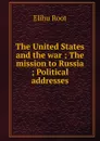The United States and the war ; The mission to Russia ; Political addresses - Elihu Root