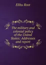The military and colonial policy of the United States: Addresses and report - Elihu Root