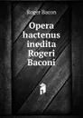 Opera hactenus inedita Rogeri Baconi - Roger Bacon