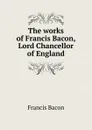 The works of Francis Bacon, Lord Chancellor of England - Фрэнсис Бэкон