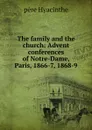 The family and the church: Advent conferences of Notre-Dame, Paris, 1866-7, 1868-9 - père Hyacinthe