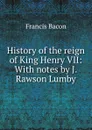 History of the reign of King Henry VII: With notes by J. Rawson Lumby - Фрэнсис Бэкон
