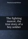 The fighting mascot, the true story of a boy soldier - Thomas Joseph Kehoe