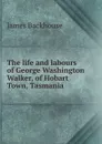 The life and labours of George Washington Walker, of Hobart Town, Tasmania - James Backhouse