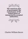 The American plan of government, the Constitution of the United States as interpreted by accepted authorities; - Charles William Bacon