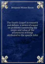 The fourth Gospel in research and debate; a series of essays on problems concerning the origin and value of the anonymous writings attributed to the apostle John - Benjamin Wisner Bacon