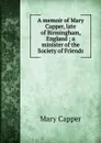 A memoir of Mary Capper, late of Birmingham, England ; a minister of the Society of Friends - Mary Capper