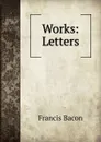 Works: Letters - Фрэнсис Бэкон