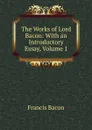 The Works of Lord Bacon: With an Introductory Essay, Volume 1 - Фрэнсис Бэкон