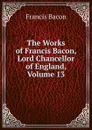 The Works of Francis Bacon, Lord Chancellor of England, Volume 13 - Фрэнсис Бэкон
