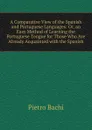 A Comparative View of the Spanish and Portuguese Languages: Or, an Easy Method of Learning the Portuguese Tongue for Those Who Are Already Acquainted with the Spanish - Pietro Bachi