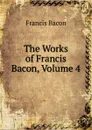 The Works of Francis Bacon, Volume 4 - Фрэнсис Бэкон