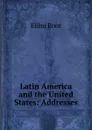 Latin America and the United States: Addresses - Elihu Root