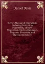 Davis.s Manual of Magnetism, Including Galvanism, Magnetism, Electro-Magnetism, Electro-Dynamics, Magneto-Electricity, and Thermo-Electricity . - Daniel Davis