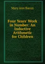 Four Years. Work in Number: An Inductive Arithmetic for Children - Mary Ann Bacon