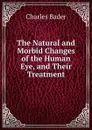 The Natural and Morbid Changes of the Human Eye, and Their Treatment - Charles Bader