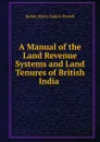 A Manual of the Land Revenue Systems and Land Tenures of British India . - Baden Henry Baden-Powell