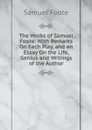 The Works of Samuel Foote: With Remarks On Each Play, and an Essay On the Life, Genius and Writings of the Author - Foote Samuel