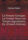 La Femme Grecque: La Femme Dans Les Temps Legendaires, Etc (French Edition) - Clarisse Bader