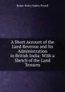 A Short Account of the Land Revenue and Its Administration in British India: With a Sketch of the Land Tenures - Baden Henry Baden-Powell