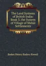 The Land Systems of British India: Book 3. the System of Village of Mahai Settlements - Baden Henry Baden-Powell