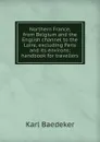 Northern France, from Belgium and the English channel to the Loire, excluding Paris and its environs; handbook for travellers - K. Baedeker