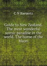 Guide to New Zealand. The most wonderful scenic paradise in the world. The home of the Maori - C N Baeyertz