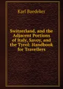 Switzerland, and the Adjacent Portions of Italy, Savoy, and the Tyrol: Handbook for Travellers - K. Baedeker