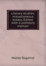 Literary studies; miscellaneous essays. Edited, with a prefatory memoir - Walter Bagehot