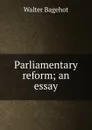 Parliamentary reform; an essay - Walter Bagehot