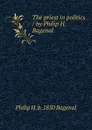 The priest in politics / by Philip H. Bagenal - Philip H. b. 1850 Bagenal