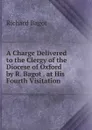 A Charge Delivered to the Clergy of the Diocese of Oxford by R. Bagot . at His Fourth Visitation - Richard Bagot