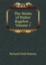 The Works of Walter Bagehot ., Volume 1 - Richard Holt Hutton