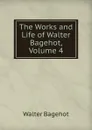 The Works and Life of Walter Bagehot, Volume 4 - Walter Bagehot