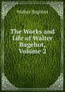 The Works and Life of Walter Bagehot, Volume 2 - Walter Bagehot