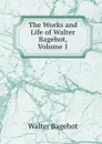 The Works and Life of Walter Bagehot, Volume 1 - Walter Bagehot