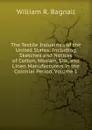 The Textile Industries of the United States: Including Sketches and Notices of Cotton, Woolen, Silk, and Linen Manufacturers in the Colonial Period, Volume 1 - William R. Bagnall