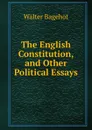 The English Constitution, and Other Political Essays - Walter Bagehot