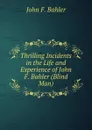 Thrilling Incidents in the Life and Experience of John F. Bahler (Blind Man) - John F. Bahler