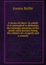 A series of plays: in which it is attempted to delineate the stronger passions of the mind: each passion being the subject of a tragedy and a comedy - Joanna Baillie